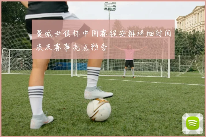 曼城世俱杯中国赛程安排详细时间表及赛事亮点预告