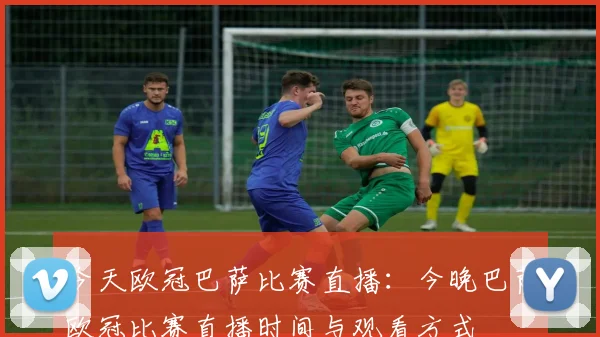 今天欧冠巴萨比赛直播：今晚巴萨欧冠比赛直播时间与观看方式