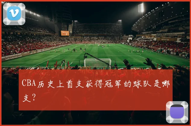 CBA历史上首支获得冠军的球队是哪支？