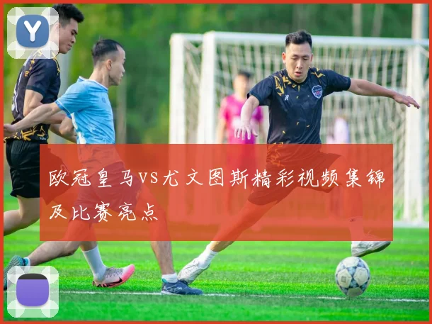 欧冠皇马vs尤文图斯精彩视频集锦及比赛亮点