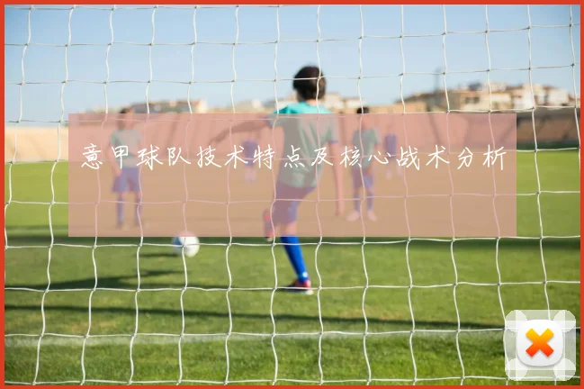 意甲球队技术特点及核心战术分析