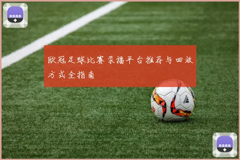 欧冠足球比赛录播平台推荐与回放方式全指南