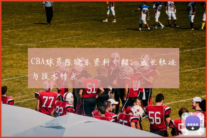 CBA球员陈晓东资料介绍：成长轨迹与技术特点