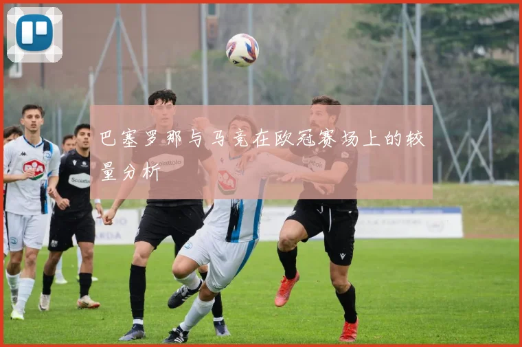 巴塞罗那与马竞在欧冠赛场上的较量分析