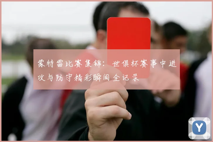 蒙特雷比赛集锦：世俱杯赛事中进攻与防守精彩瞬间全记录