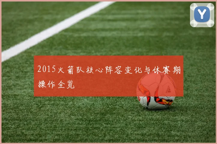 2015火箭队核心阵容变化与休赛期操作全览