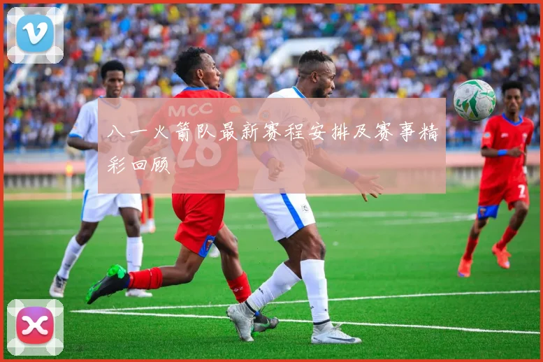 八一火箭队最新赛程安排及赛事精彩回顾