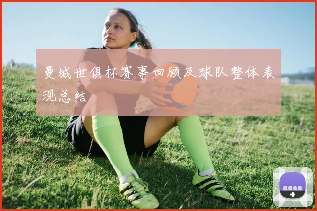 曼城世俱杯赛事回顾及球队整体表现总结