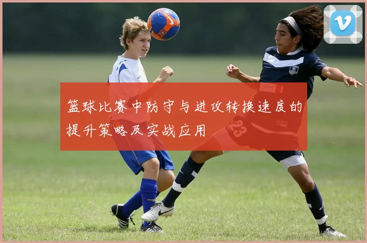 篮球比赛中防守与进攻转换速度的提升策略及实战应用