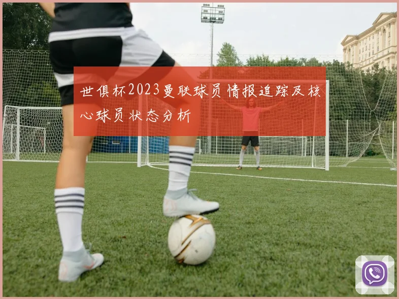 世俱杯2023曼联球员情报追踪及核心球员状态分析